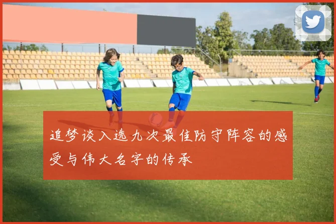 追梦谈入选九次最佳防守阵容的感受与伟大名字的传承