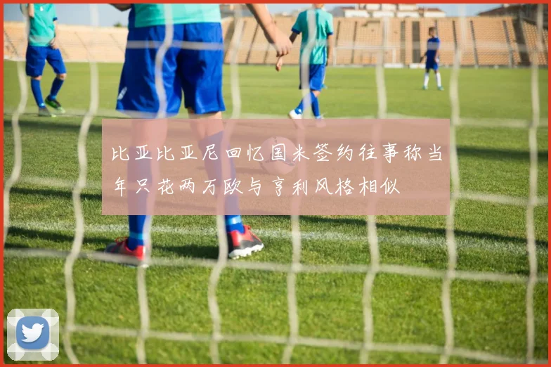 比亚比亚尼回忆国米签约往事称当年只花两万欧与亨利风格相似