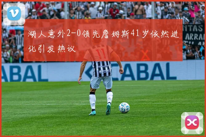 湖人意外2-0领先詹姆斯41岁依然进化引发热议