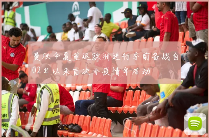 曼联今夏重返欧洲进行季前备战自02年以来首次非疫情年活动