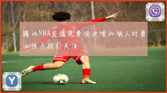 腾讯NBA直播免费场次增加湖人对勇士焦点战引关注