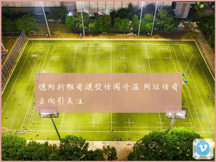 德约科维奇退役传闻升温 网坛传奇去向引关注