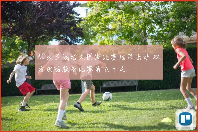 AC米兰战尤文图斯比赛结果出炉 双方攻防胶着比赛看点十足