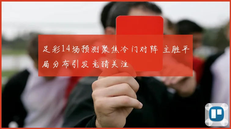 足彩14场预测聚焦冷门对阵 主胜平局分布引发竞猜关注