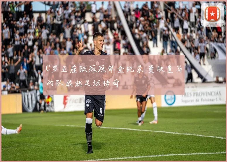 C罗五座欧冠冠军全纪录 曼联皇马两队成就足坛传奇