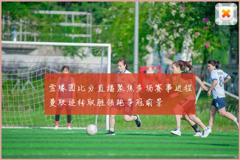 雪缘圆比分直播聚焦多场赛事进程曼联逆转取胜领跑争冠前景
