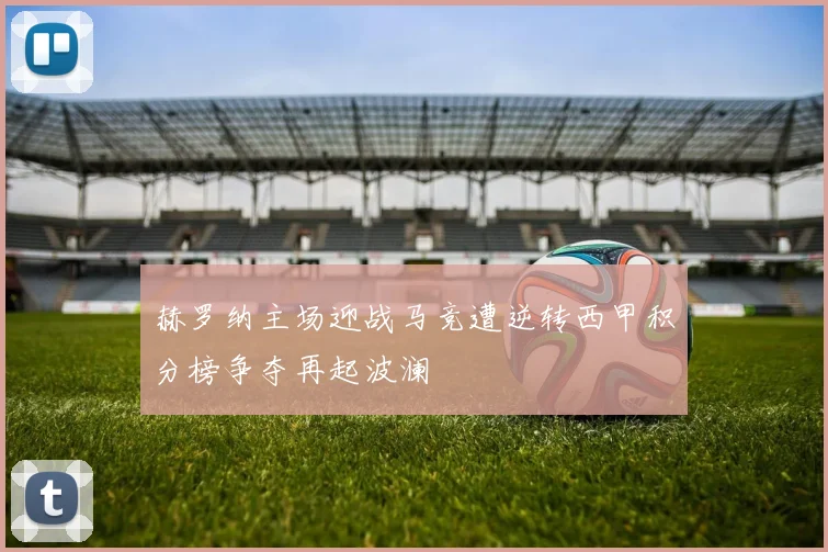 赫罗纳主场迎战马竞遭逆转西甲积分榜争夺再起波澜