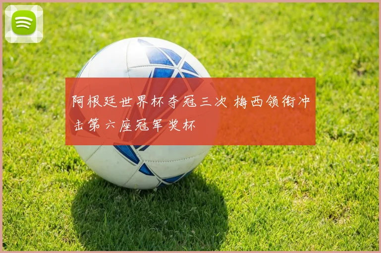 阿根廷世界杯夺冠三次 梅西领衔冲击第六座冠军奖杯