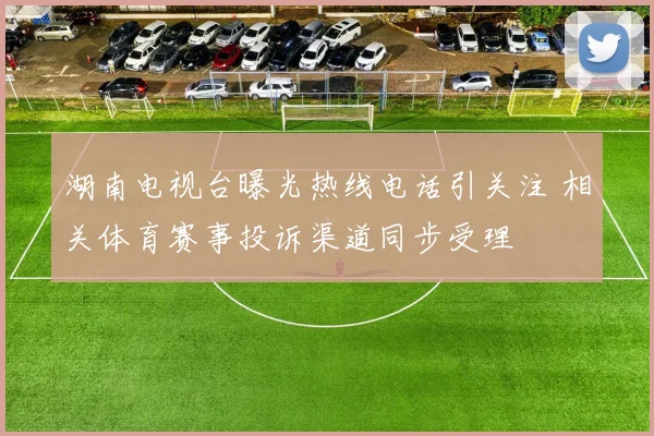 湖南电视台曝光热线电话引关注 相关体育赛事投诉渠道同步受理