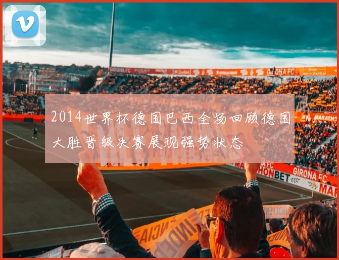 2014世界杯德国巴西全场回顾德国大胜晋级决赛展现强势状态
