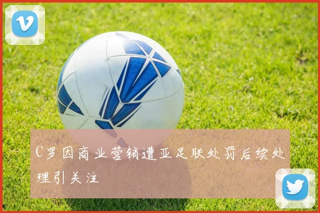 C罗因商业营销遭亚足联处罚后续处理引关注