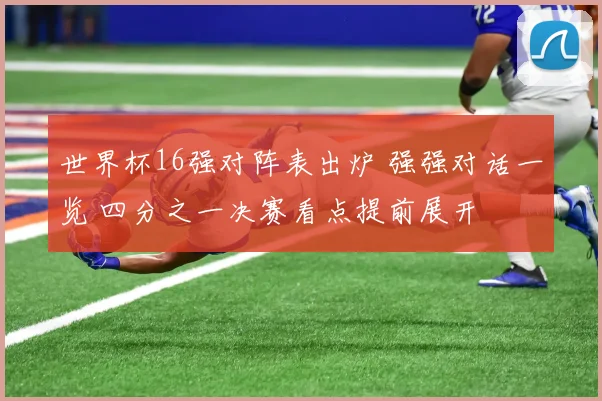 世界杯16强对阵表出炉 强强对话一览 四分之一决赛看点提前展开