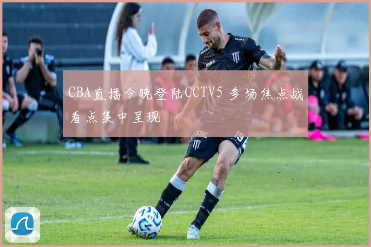 CBA直播今晚登陆CCTV5 多场焦点战看点集中呈现