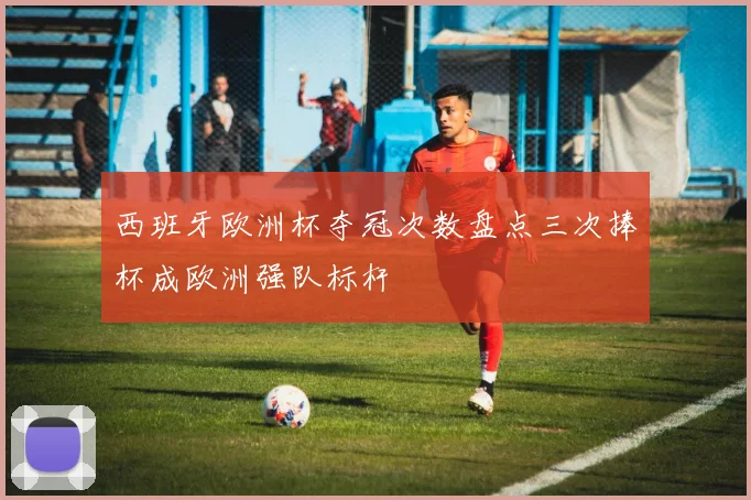 西班牙欧洲杯夺冠次数盘点三次捧杯成欧洲强队标杆