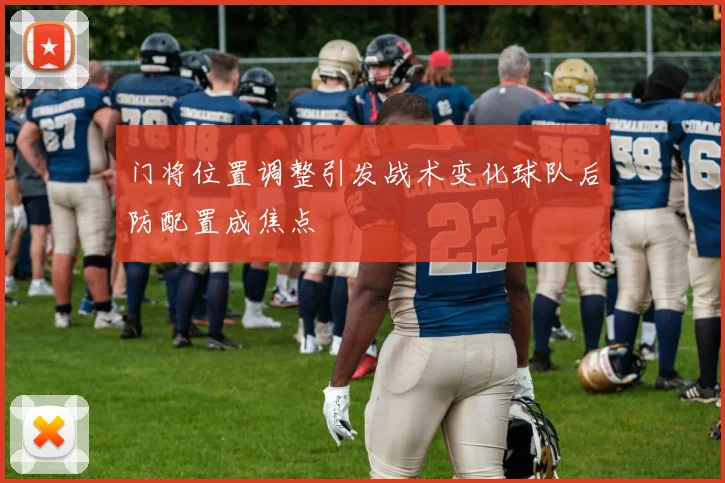 门将位置调整引发战术变化球队后防配置成焦点