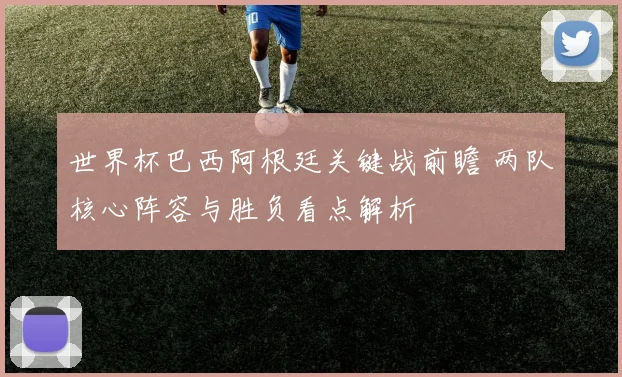 世界杯巴西阿根廷关键战前瞻 两队核心阵容与胜负看点解析