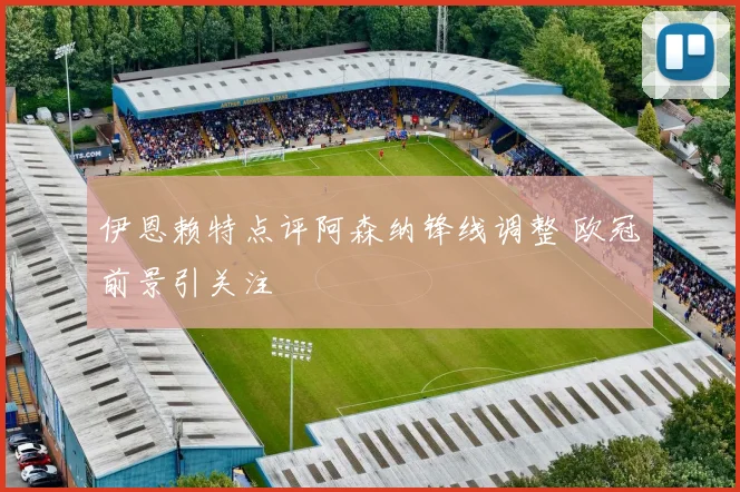 伊恩赖特点评阿森纳锋线调整 欧冠前景引关注