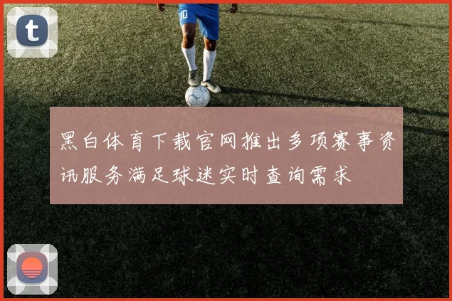黑白体育下载官网推出多项赛事资讯服务满足球迷实时查询需求