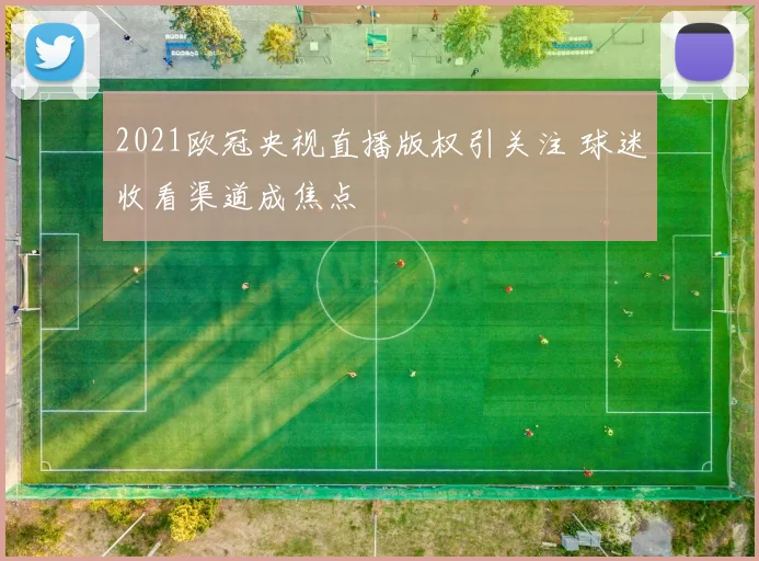 2021欧冠央视直播版权引关注 球迷收看渠道成焦点