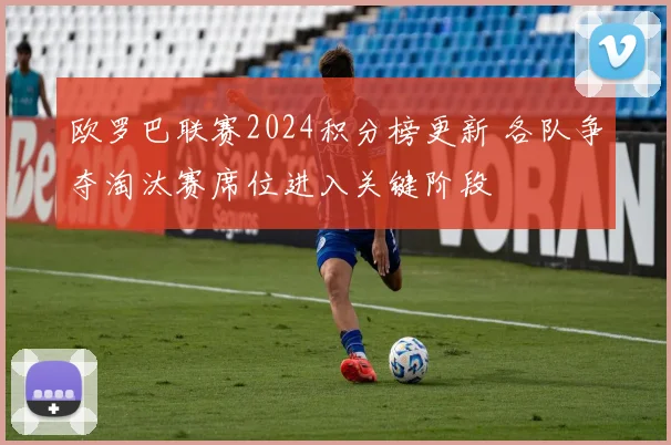 欧罗巴联赛2024积分榜更新 各队争夺淘汰赛席位进入关键阶段