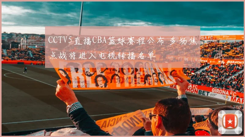 CCTV5直播CBA篮球赛程公布 多场焦点战将进入电视转播名单