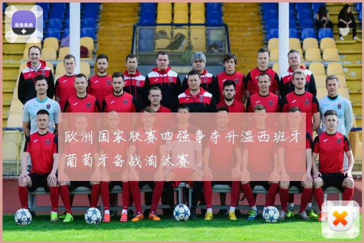欧洲国家联赛四强争夺升温西班牙葡萄牙备战淘汰赛