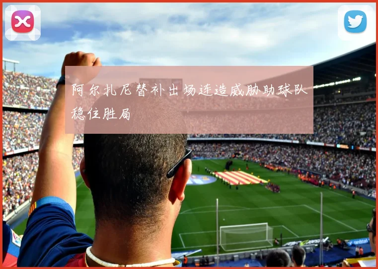 阿尔扎尼替补出场连造威胁助球队稳住胜局