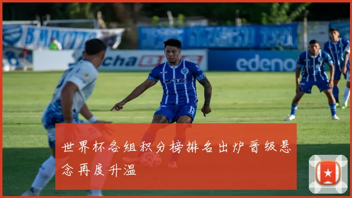 世界杯各组积分榜排名出炉晋级悬念再度升温