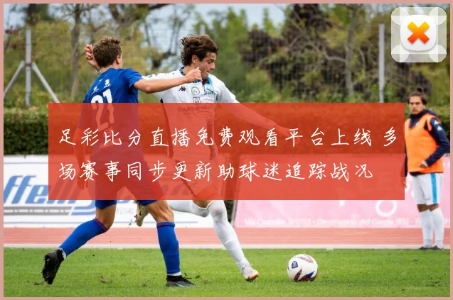 足彩比分直播免费观看平台上线 多场赛事同步更新助球迷追踪战况