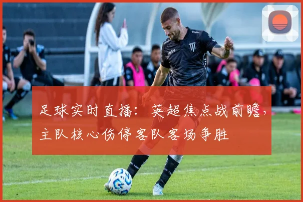 足球实时直播：英超焦点战前瞻，主队核心伤停客队客场争胜