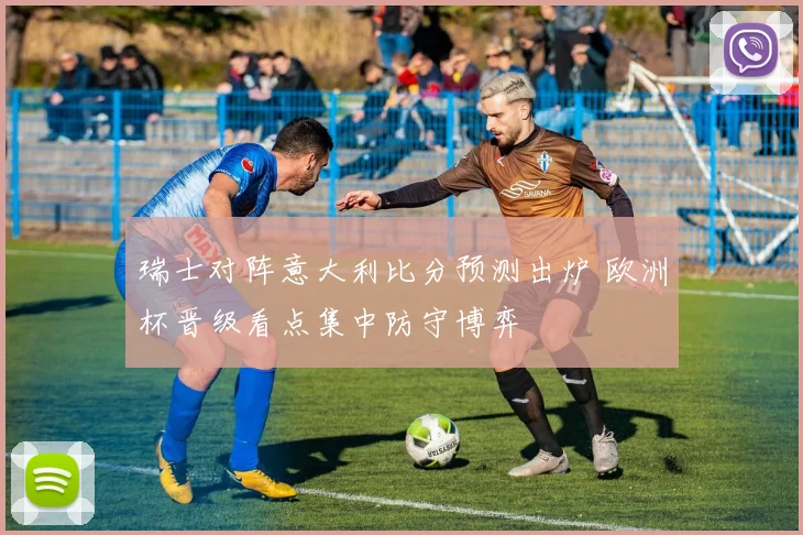 瑞士对阵意大利比分预测出炉 欧洲杯晋级看点集中防守博弈