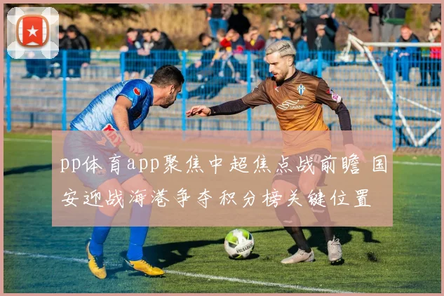 pp体育app聚焦中超焦点战前瞻 国安迎战海港争夺积分榜关键位置