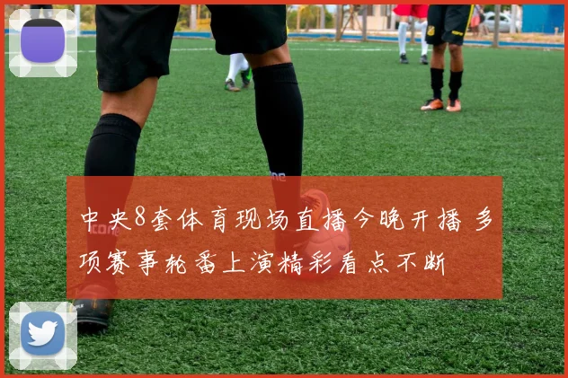 中央8套体育现场直播今晚开播 多项赛事轮番上演精彩看点不断