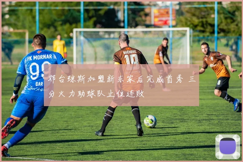 邓台琼斯加盟新东家后完成首秀 三分火力助球队止住连败