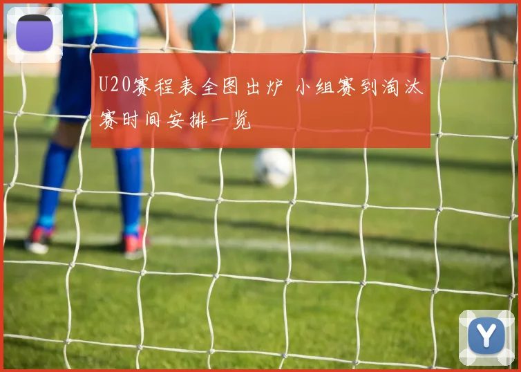 U20赛程表全图出炉 小组赛到淘汰赛时间安排一览