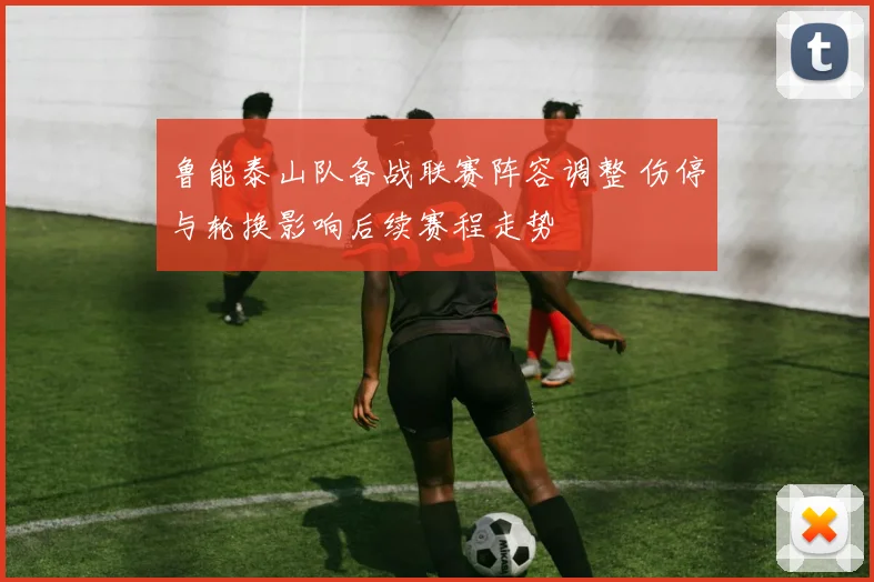 鲁能泰山队备战联赛阵容调整 伤停与轮换影响后续赛程走势