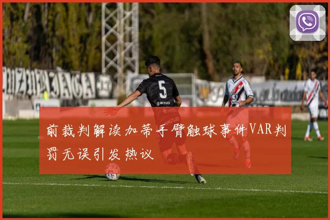 前裁判解读加蒂手臂触球事件VAR判罚无误引发热议