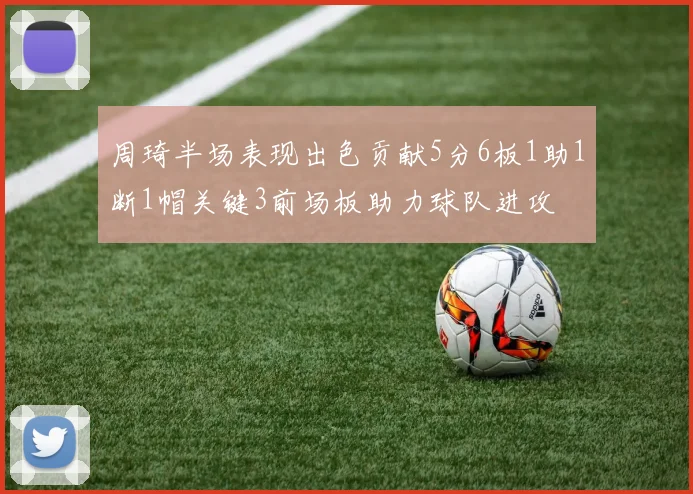 周琦半场表现出色贡献5分6板1助1断1帽关键3前场板助力球队进攻