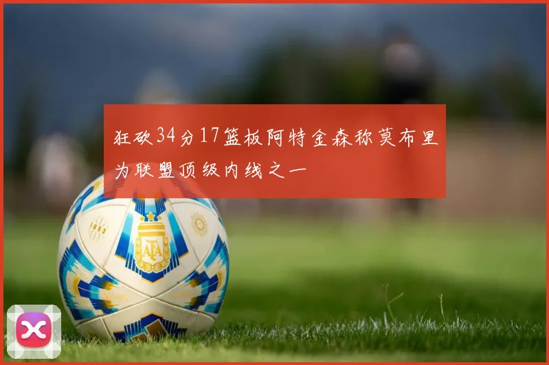 狂砍34分17篮板阿特金森称莫布里为联盟顶级内线之一