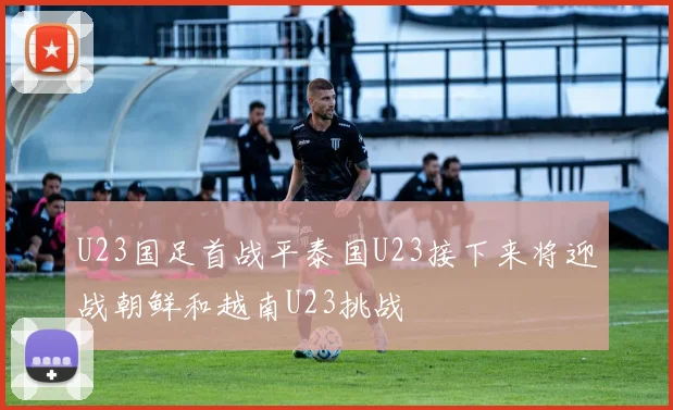 U23国足首战平泰国U23接下来将迎战朝鲜和越南U23挑战