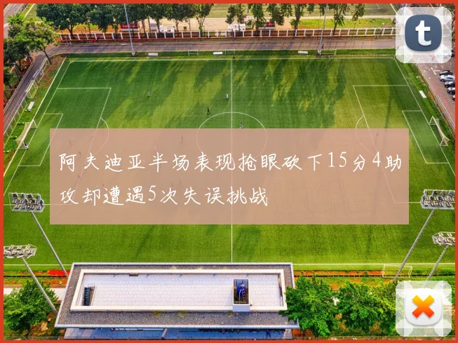 阿夫迪亚半场表现抢眼砍下15分4助攻却遭遇5次失误挑战
