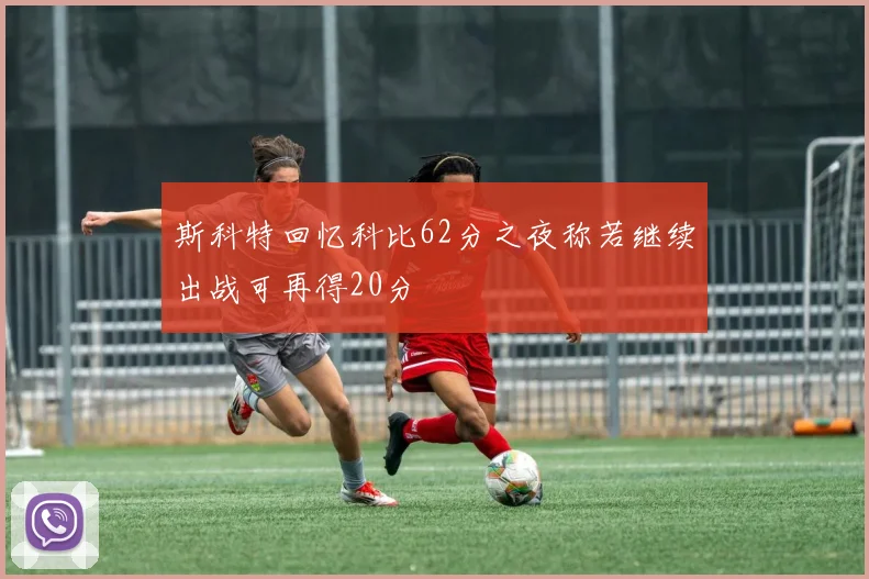 斯科特回忆科比62分之夜称若继续出战可再得20分