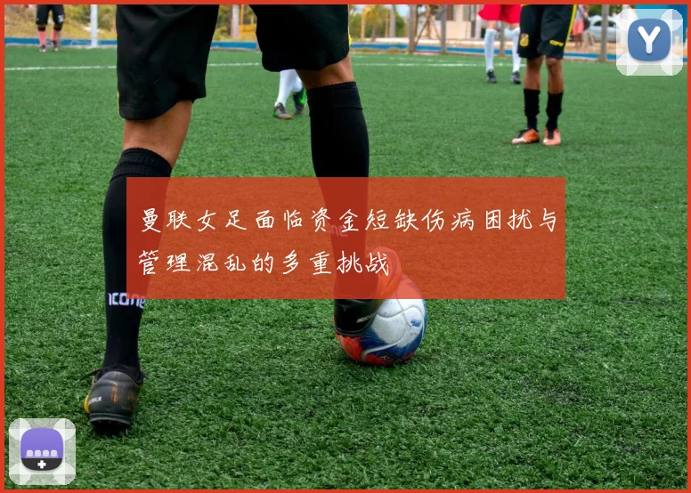 曼联女足面临资金短缺伤病困扰与管理混乱的多重挑战