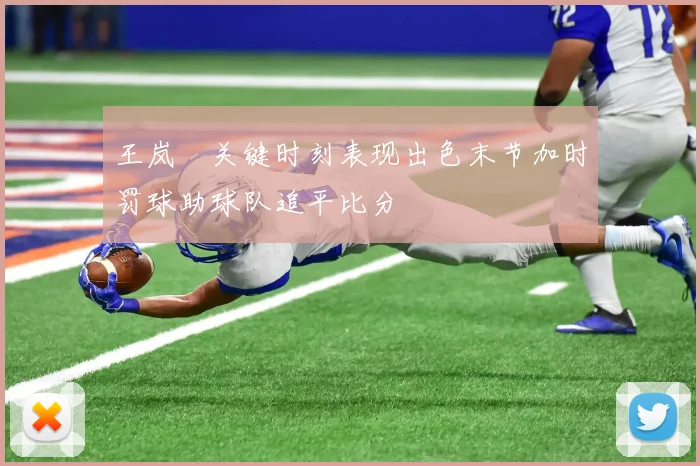 王岚嵚关键时刻表现出色末节加时罚球助球队追平比分