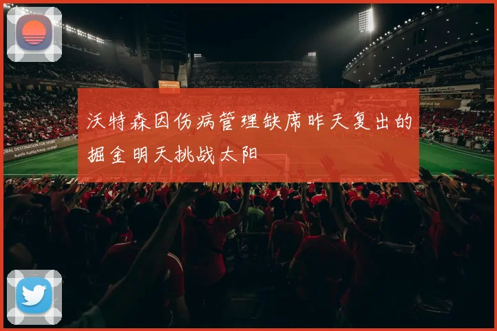 沃特森因伤病管理缺席昨天复出的掘金明天挑战太阳