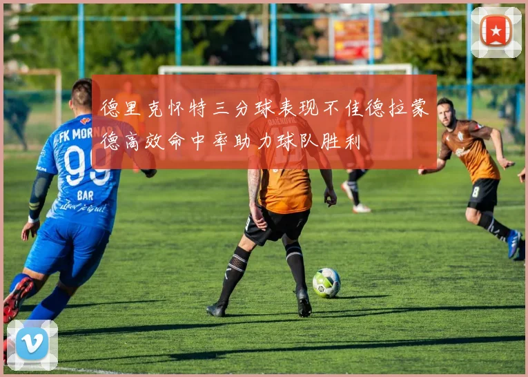 德里克怀特三分球表现不佳德拉蒙德高效命中率助力球队胜利