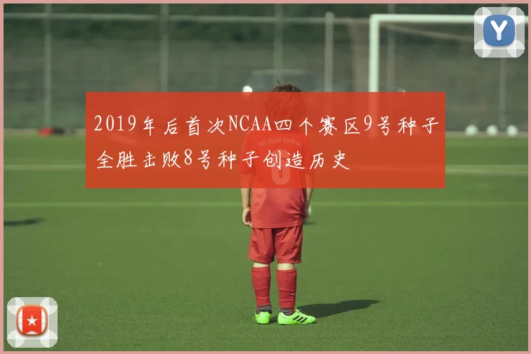 2019年后首次NCAA四个赛区9号种子全胜击败8号种子创造历史