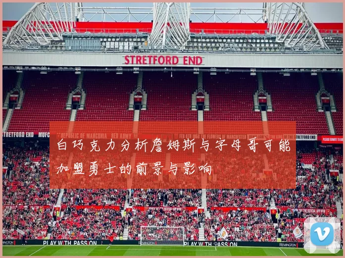 白巧克力分析詹姆斯与字母哥可能加盟勇士的前景与影响
