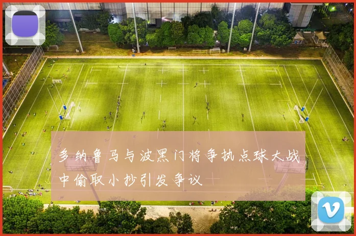 多纳鲁马与波黑门将争执点球大战中偷取小抄引发争议