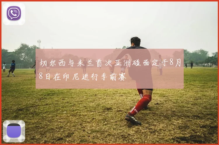 切尔西与米兰首次亚洲碰面定于8月8日在印尼进行季前赛